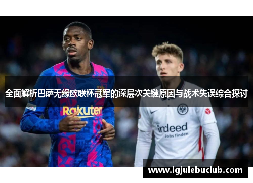 全面解析巴萨无缘欧联杯冠军的深层次关键原因与战术失误综合探讨