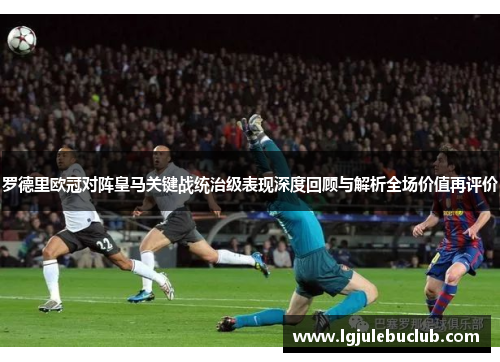 罗德里欧冠对阵皇马关键战统治级表现深度回顾与解析全场价值再评价