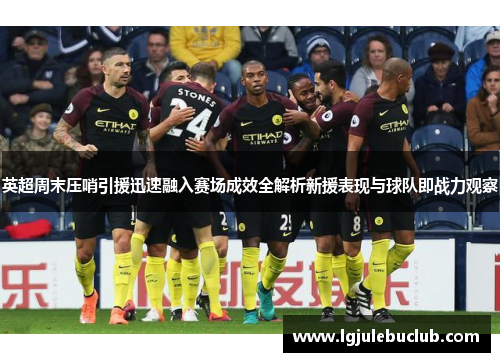 英超周末压哨引援迅速融入赛场成效全解析新援表现与球队即战力观察